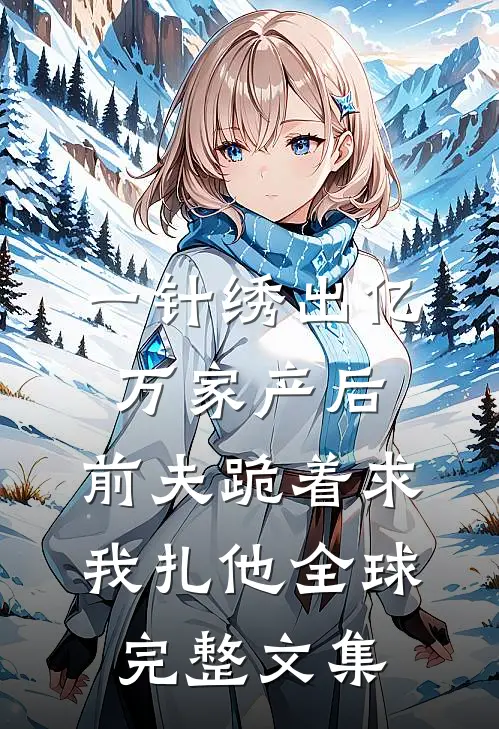 一针绣出亿万家产后，前夫跪着求我扎他全球完整文集