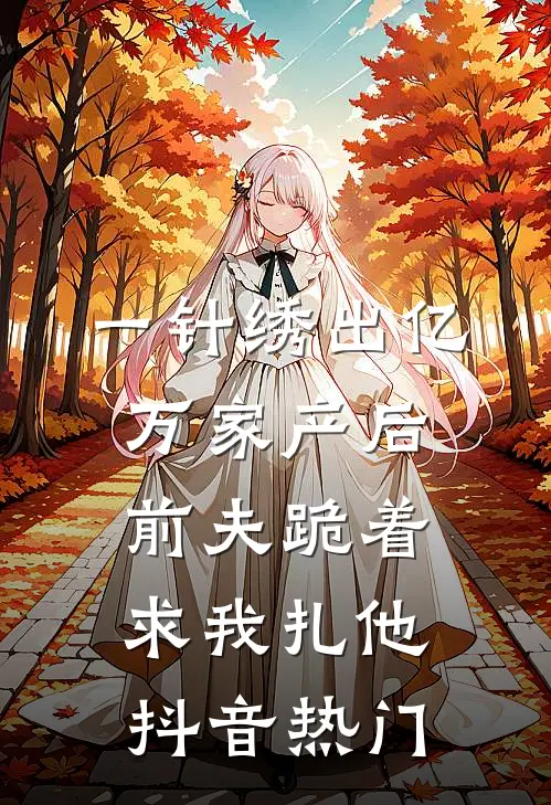 一针绣出亿万家产后，前夫跪着求我扎他抖音热门