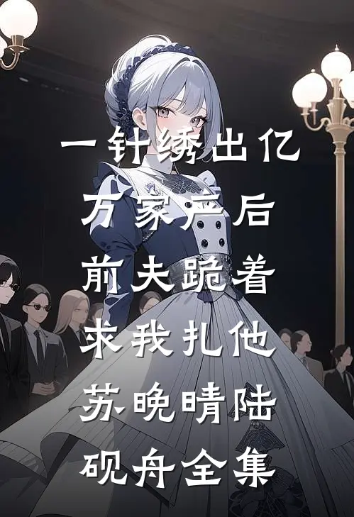 一针绣出亿万家产后，前夫跪着求我扎他苏晚晴陆砚舟全集