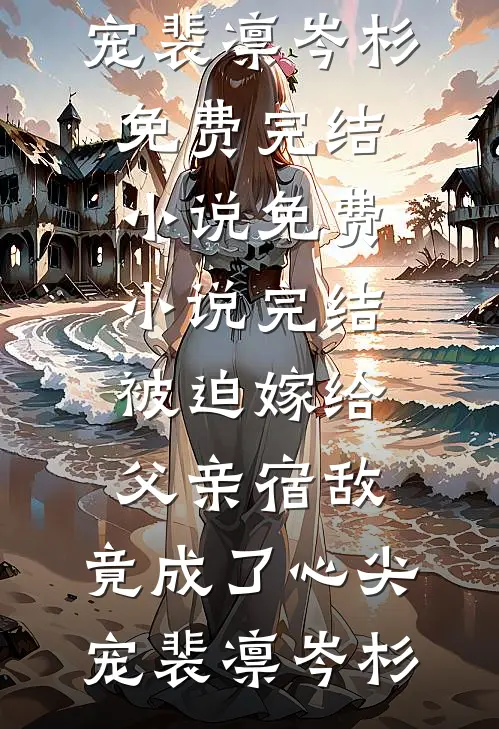 被迫嫁给父亲宿敌，竟成了心尖宠裴凛岑杉免费完结小说_免费小说完结被迫嫁给父亲宿敌，竟成了心尖宠(裴凛岑杉)