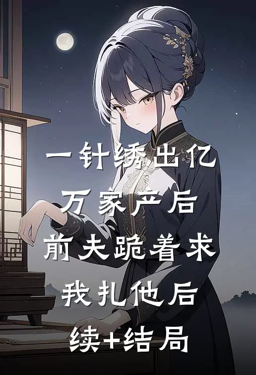 一针绣出亿万家产后，前夫跪着求我扎他后续+结局