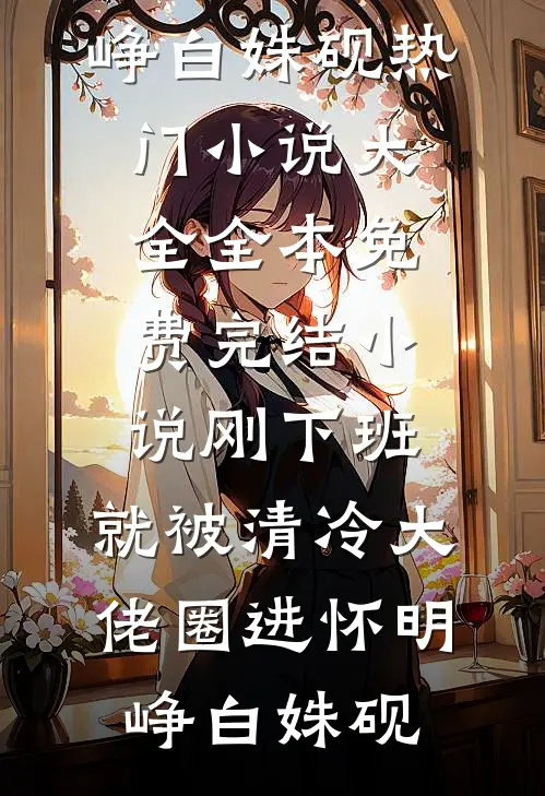 刚下班，就被清冷大佬圈进怀(明峥白姝砚)热门小说大全_全本免费完结小说刚下班，就被清冷大佬圈进怀(明峥白姝砚)