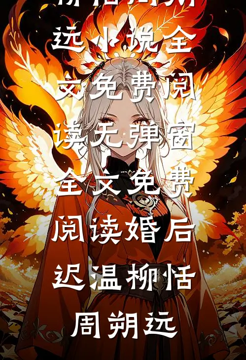婚后迟温柳恬周朔远小说全文免费阅读_无弹窗全文免费阅读婚后迟温(柳恬周朔远)