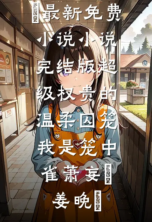 超级权贵的温柔囚笼，我是笼中雀萧妄玦姜晚婳最新免费小说_小说完结版超级权贵的温柔囚笼，我是笼中雀(萧妄玦姜晚婳)