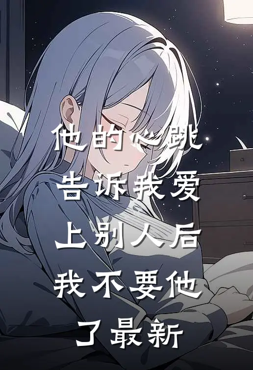 他的心跳告诉我爱上别人后，我不要他了最新