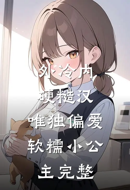 外冷内硬糙汉，唯独偏爱软糯小公主完整