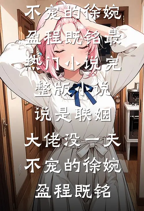 说是联姻，大佬没一天不宠的(徐婉盈程既铭)最热门小说_完整版小说说是联姻，大佬没一天不宠的徐婉盈程既铭