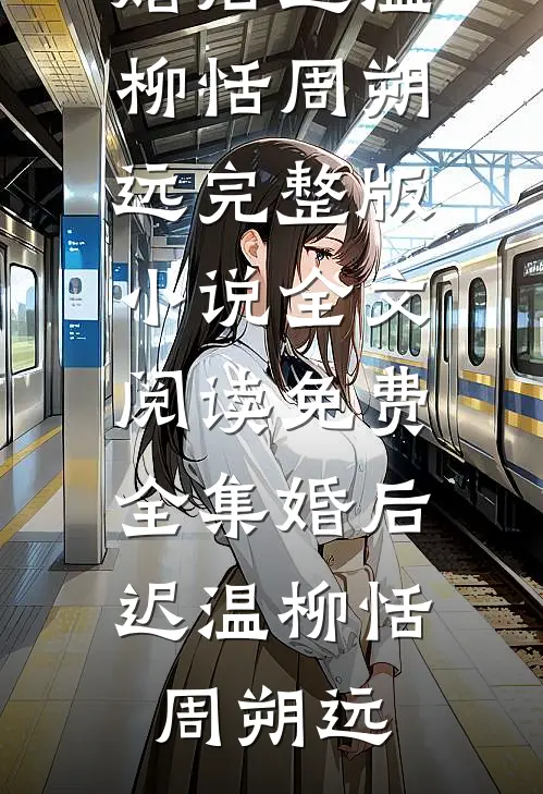 婚后迟温柳恬周朔远完整版小说_全文阅读免费全集婚后迟温柳恬周朔远