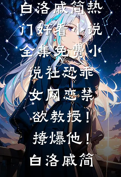 社恐乖女网恋禁欲教授！撩爆他！白洛戚简热门好看小说_全集免费小说社恐乖女网恋禁欲教授！撩爆他！白洛戚简
