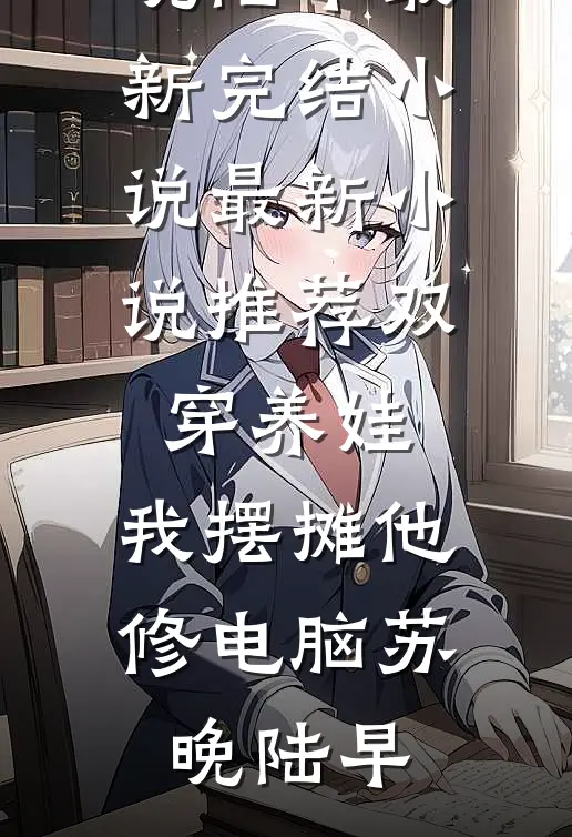 双穿养娃，我摆摊他修电脑(苏晚陆早)最新完结小说_最新小说推荐双穿养娃，我摆摊他修电脑苏晚陆早