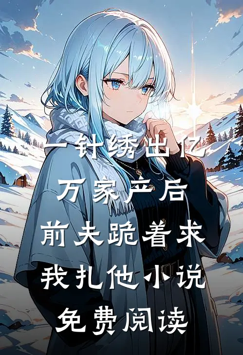 一针绣出亿万家产后，前夫跪着求我扎他小说免费阅读