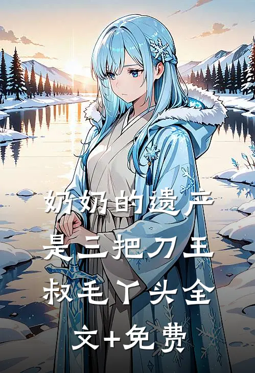 奶奶的遗产是三把刀王叔毛丫头全文+免费
