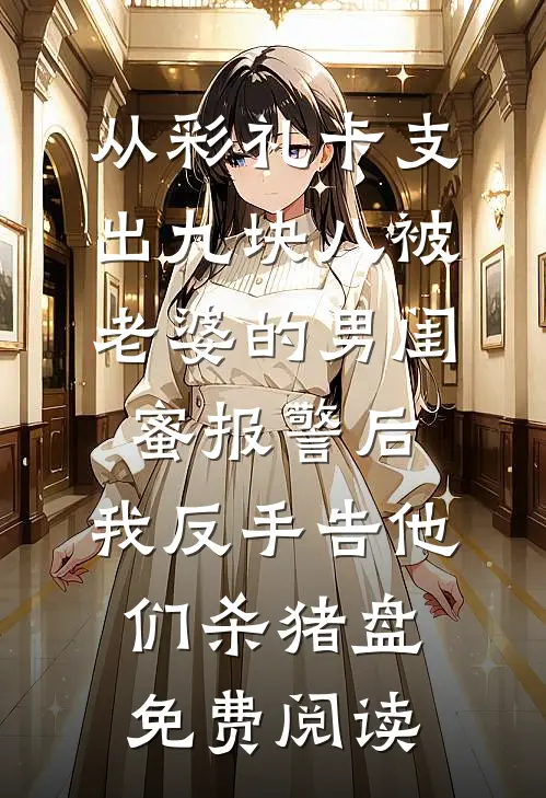 从彩礼卡支出九块八被老婆的男闺蜜报警后，我反手告他们杀猪盘免费阅读