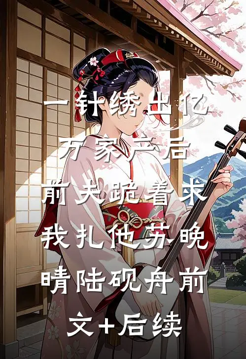 一针绣出亿万家产后，前夫跪着求我扎他苏晚晴陆砚舟前文+后续