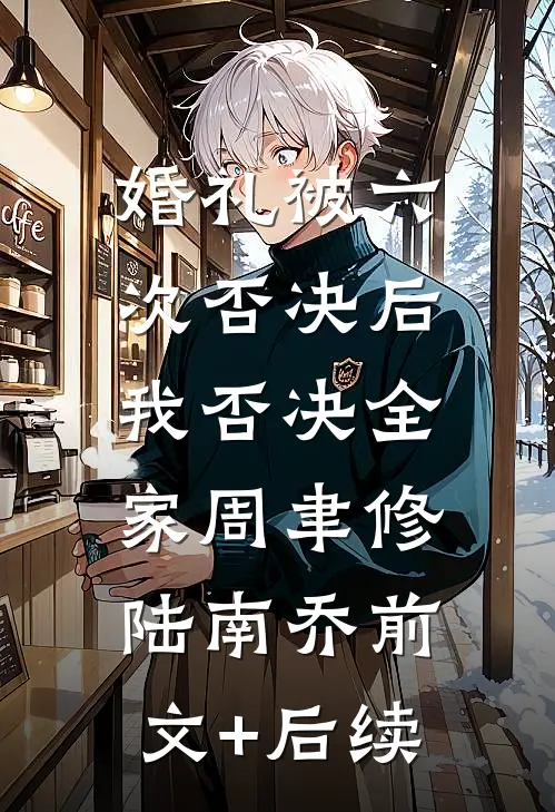婚礼被六次否决后，我否决全家周聿修陆南乔前文+后续