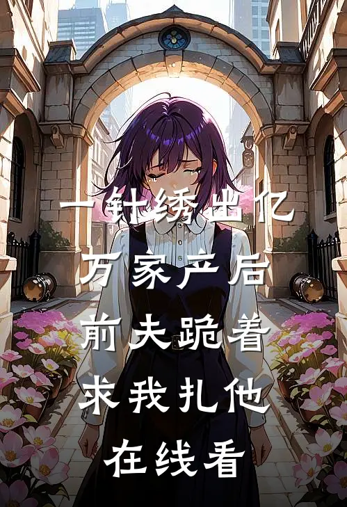 一针绣出亿万家产后，前夫跪着求我扎他在线看