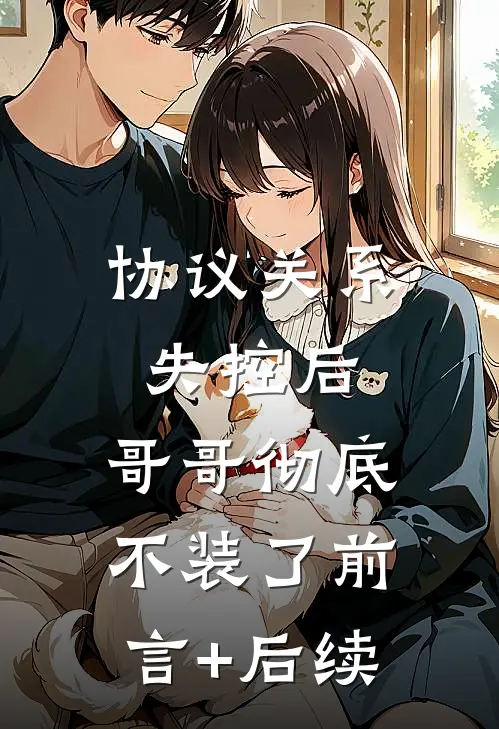 协议关系失控后，哥哥彻底不装了前言+后续