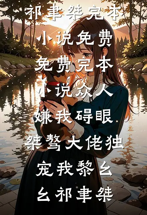 众人嫌我碍眼，桀骜大佬独宠我黎幺幺祁聿桀完本小说免费_免费完本小说众人嫌我碍眼，桀骜大佬独宠我(黎幺幺祁聿桀)