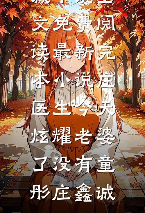 庄医生今天炫耀老婆了没有(童彤庄鑫诚)小说全文免费阅读_最新完本小说庄医生今天炫耀老婆了没有童彤庄鑫诚