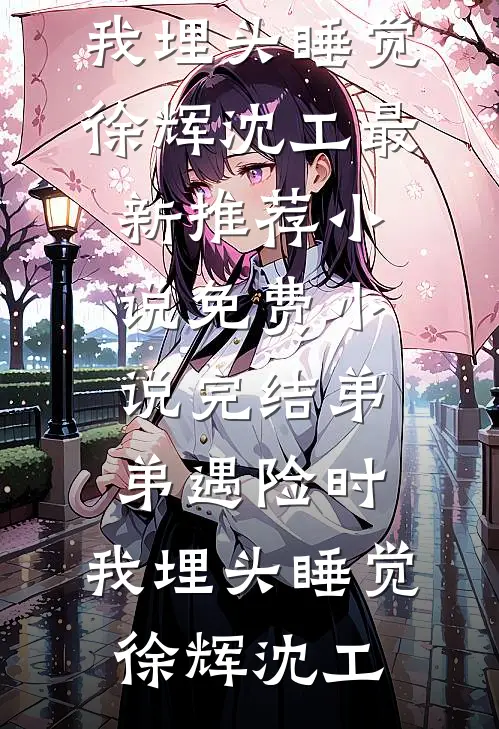 弟弟遇险时，我埋头睡觉徐辉沈工最新推荐小说_免费小说完结弟弟遇险时，我埋头睡觉徐辉沈工