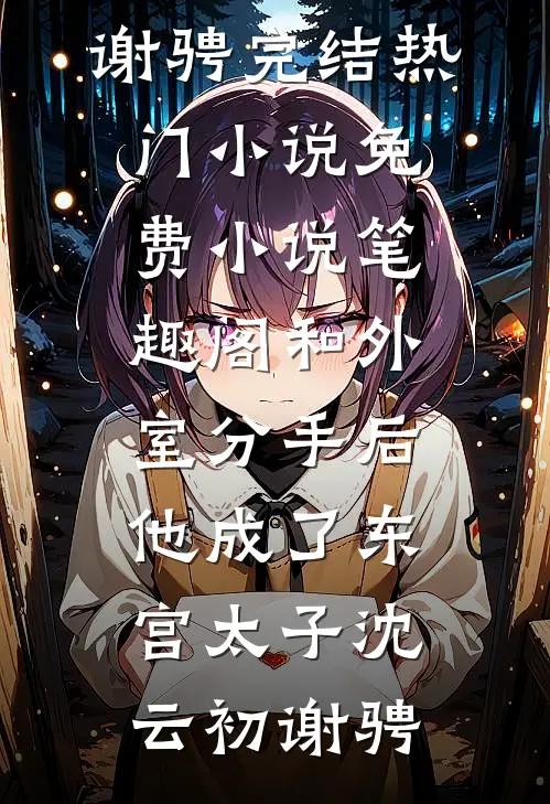 和外室分手后，他成了东宫太子(沈云初谢骋)完结热门小说_免费小说笔趣阁和外室分手后，他成了东宫太子沈云初谢骋