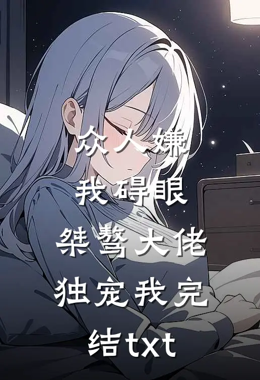 众人嫌我碍眼，桀骜大佬独宠我完结txt