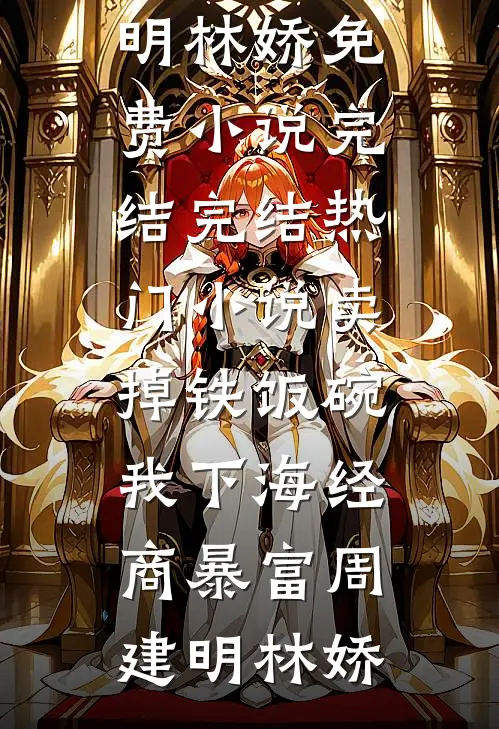 卖掉铁饭碗，我下海经商暴富周建明林娇免费小说完结_完结热门小说卖掉铁饭碗，我下海经商暴富(周建明林娇)