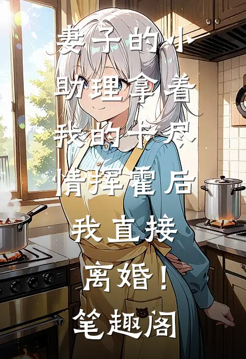 妻子的小助理拿着我的卡尽情挥霍后，我直接离婚！笔趣阁