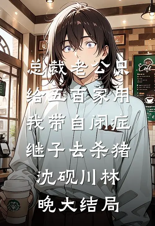 总裁老公只给五百家用，我带自闭症继子去杀猪沈砚川林晚大结局