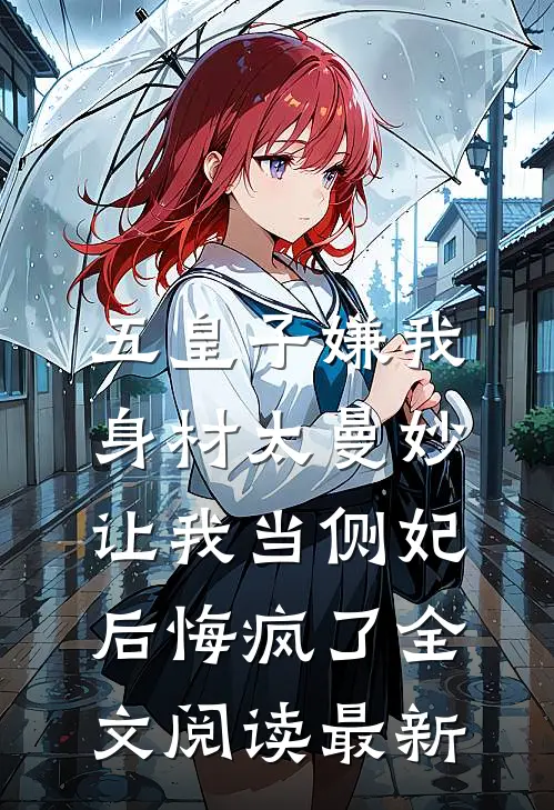 五皇子嫌我身材太曼妙，让我当侧妃后悔疯了全文阅读最新
