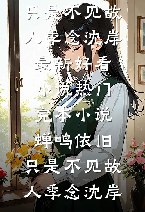 蝉鸣依旧，只是不见故人季念沈岸最新好看小说_热门完本小说蝉鸣依旧，只是不见故人季念沈岸