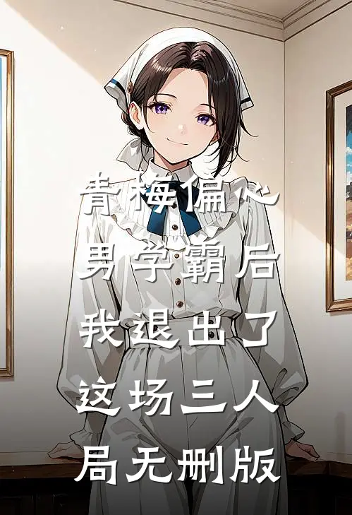 青梅偏心男学霸后，我退出了这场三人局无删版