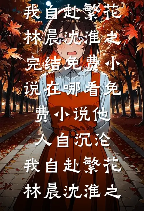 他人自沉沦，我自赴繁花(林晨沈淮之)完结免费小说_在哪看免费小说他人自沉沦，我自赴繁花林晨沈淮之