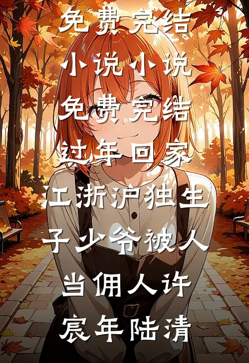 过年回家，江浙沪独生子少爷被人当佣人(许宸年陆清)全本免费完结小说_小说免费完结过年回家，江浙沪独生子少爷被人当佣人(许宸年陆清)