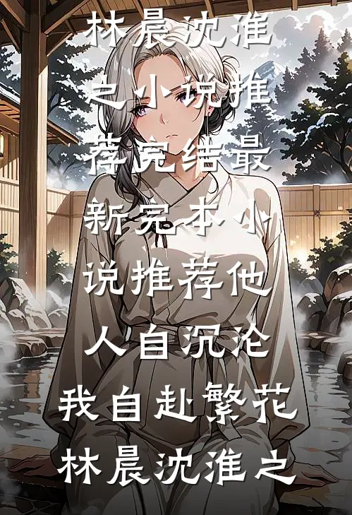 他人自沉沦，我自赴繁花林晨沈淮之小说推荐完结_最新完本小说推荐他人自沉沦，我自赴繁花林晨沈淮之