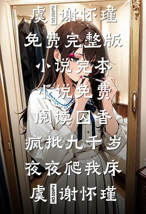 囚香：疯批九千岁夜夜爬我床(虞妱谢怀瑾)免费完整版小说_完本小说免费阅读囚香：疯批九千岁夜夜爬我床虞妱谢怀瑾