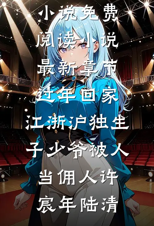 过年回家，江浙沪独生子少爷被人当佣人(许宸年陆清)完整版小说免费阅读_小说最新章节过年回家，江浙沪独生子少爷被人当佣人许宸年陆清