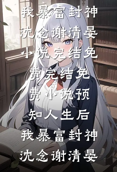 预知人生后，我暴富封神沈念谢清晏小说完结免费_完结免费小说预知人生后，我暴富封神沈念谢清晏
