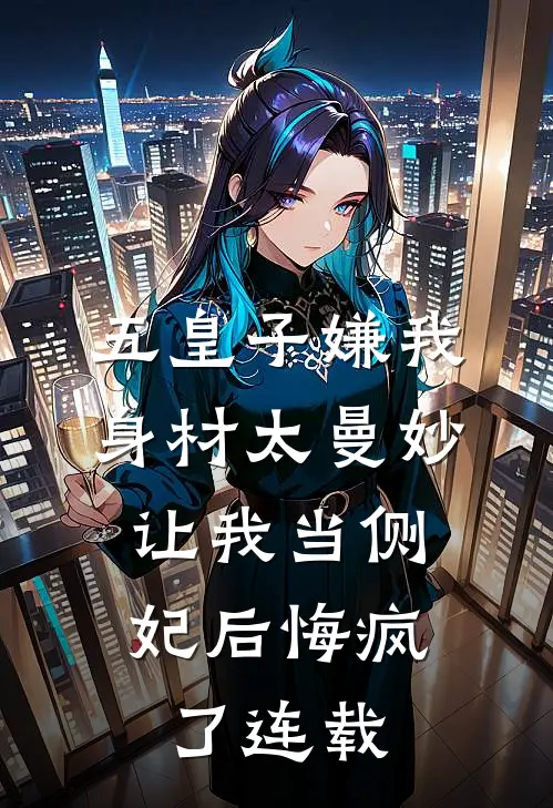 五皇子嫌我身材太曼妙，让我当侧妃后悔疯了连载
