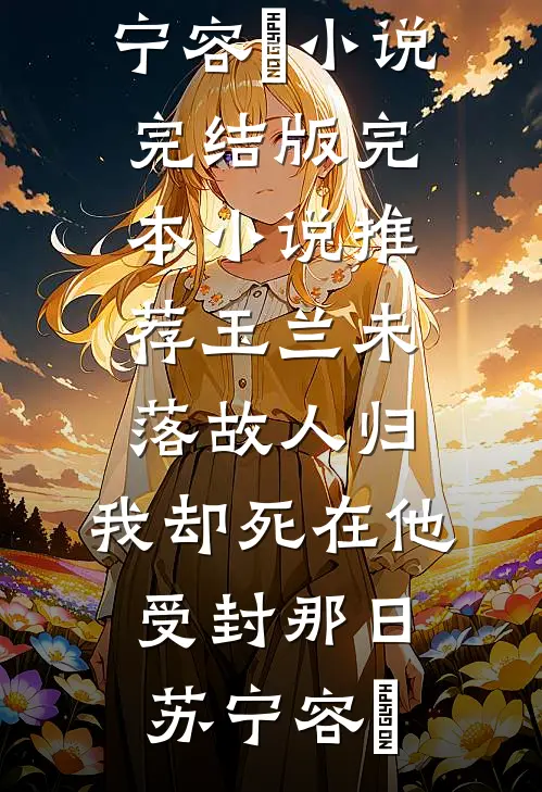 玉兰未落故人归，我却死在他受封那日苏宁容璟小说完结版_完本小说推荐玉兰未落故人归，我却死在他受封那日(苏宁容璟)