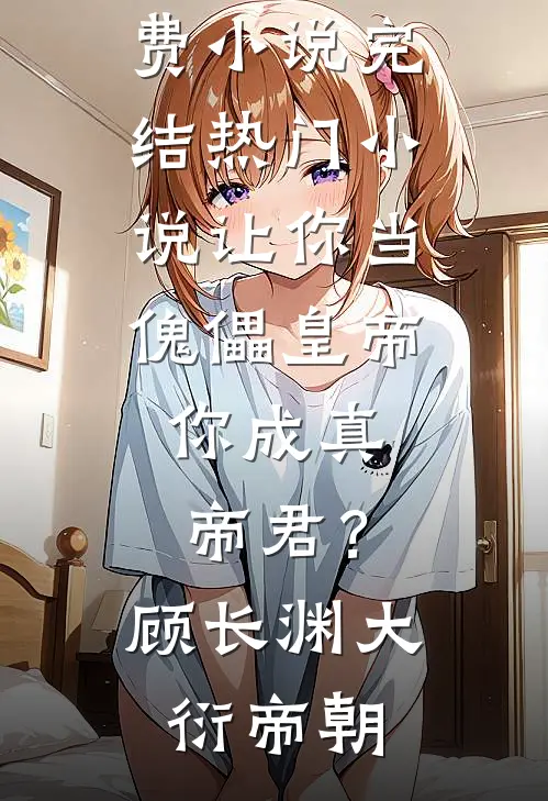 让你当傀儡皇帝，你成真帝君？(顾长渊大衍帝朝)完结免费小说_完结热门小说让你当傀儡皇帝，你成真帝君？顾长渊大衍帝朝