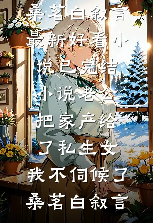 老公把家产给了私生女，我不伺候了(桑茗白叙言)最新好看小说_已完结小说老公把家产给了私生女，我不伺候了(桑茗白叙言)