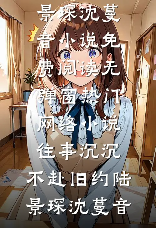 往事沉沉，不赴旧约陆景琛沈蔓音小说免费阅读无弹窗_热门网络小说往事沉沉，不赴旧约(陆景琛沈蔓音)