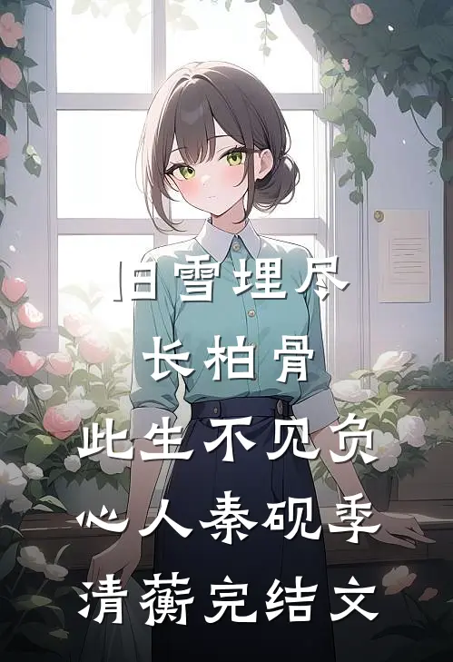 旧雪埋尽长柏骨，此生不见负心人秦砚季清蘅完结文