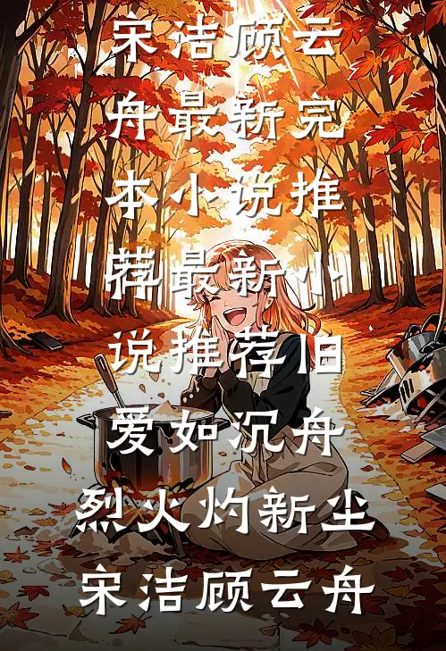 旧爱如沉舟，烈火灼新尘(宋洁顾云舟)最新完本小说推荐_最新小说推荐旧爱如沉舟，烈火灼新尘(宋洁顾云舟)