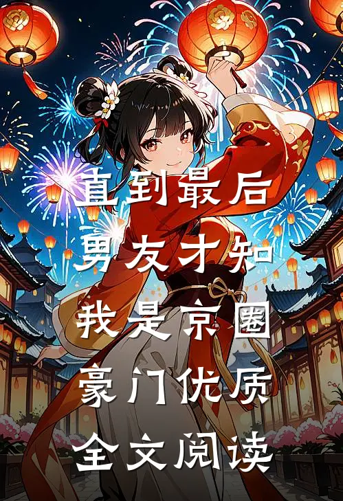 直到最后，男友才知我是京圈豪门优质全文阅读
