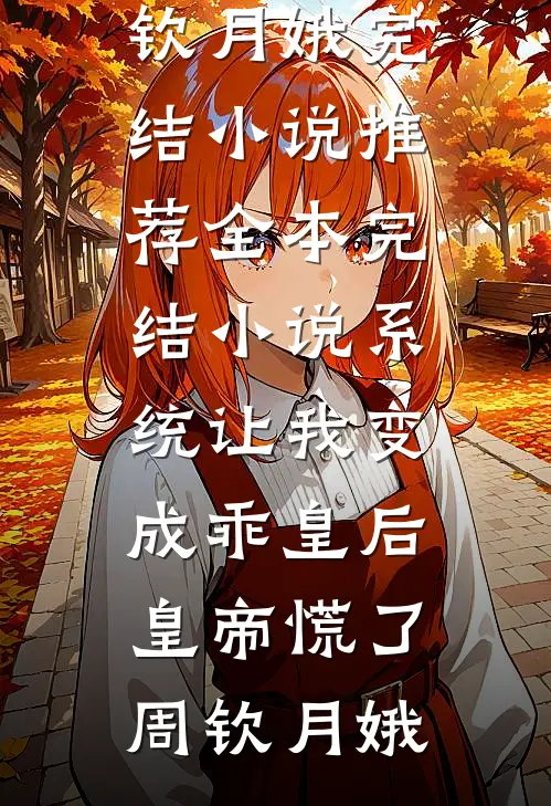 系统让我变成乖皇后，皇帝慌了(周钦月娥)完结小说推荐_全本完结小说系统让我变成乖皇后，皇帝慌了周钦月娥