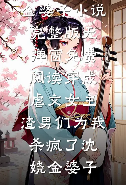 穿成虐文女主，渣男们为我杀疯了沈娆金婆子小说完整版_无弹窗免费阅读穿成虐文女主，渣男们为我杀疯了(沈娆金婆子)