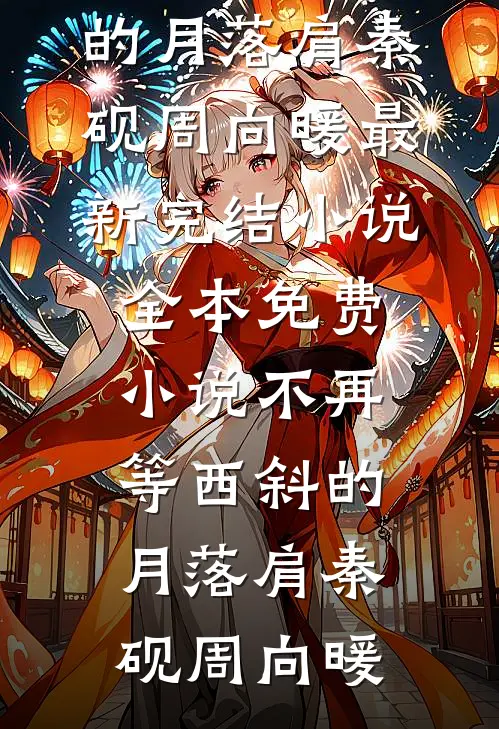 不再等西斜的月落肩(秦砚周向暖)最新完结小说_全本免费小说不再等西斜的月落肩(秦砚周向暖)