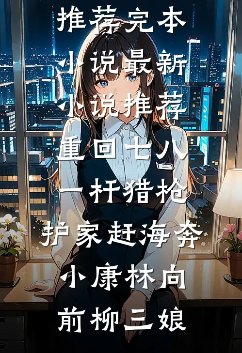 重回七八：一杆猎枪，护家赶海奔小康林向前柳三娘推荐完本小说_最新小说推荐重回七八：一杆猎枪，护家赶海奔小康林向前柳三娘
